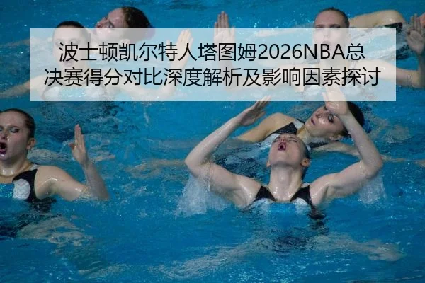 波士顿凯尔特人塔图姆2026NBA总决赛得分对比深度解析及影响因素探讨